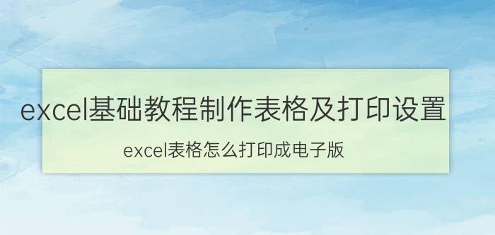 excel基础教程制作表格及打印设置 excel表格怎么打印成电子版？